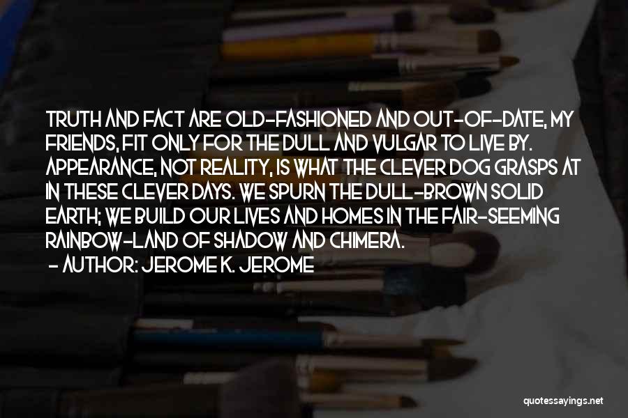 Jerome K. Jerome Quotes: Truth And Fact Are Old-fashioned And Out-of-date, My Friends, Fit Only For The Dull And Vulgar To Live By. Appearance,