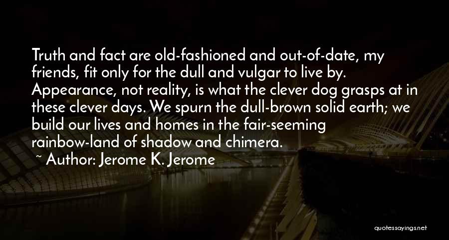 Jerome K. Jerome Quotes: Truth And Fact Are Old-fashioned And Out-of-date, My Friends, Fit Only For The Dull And Vulgar To Live By. Appearance,