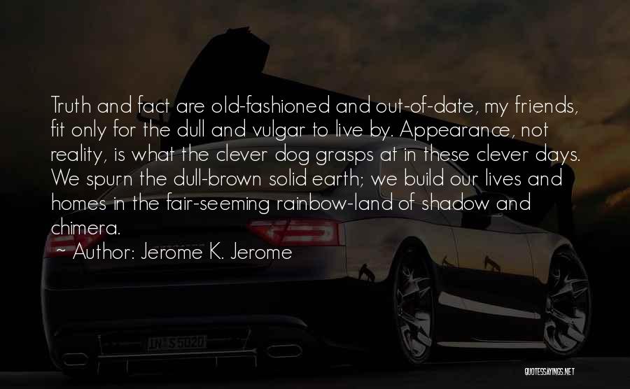 Jerome K. Jerome Quotes: Truth And Fact Are Old-fashioned And Out-of-date, My Friends, Fit Only For The Dull And Vulgar To Live By. Appearance,