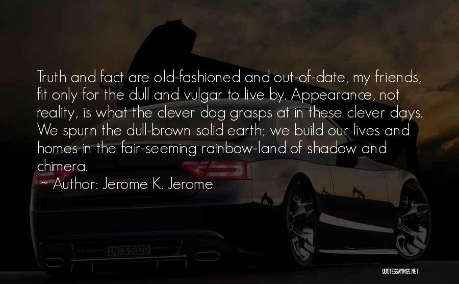 Jerome K. Jerome Quotes: Truth And Fact Are Old-fashioned And Out-of-date, My Friends, Fit Only For The Dull And Vulgar To Live By. Appearance,