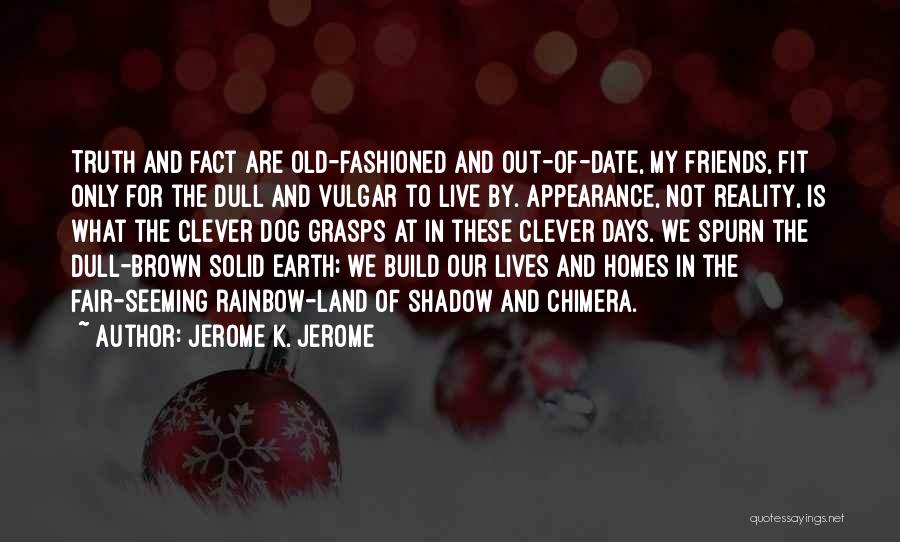 Jerome K. Jerome Quotes: Truth And Fact Are Old-fashioned And Out-of-date, My Friends, Fit Only For The Dull And Vulgar To Live By. Appearance,