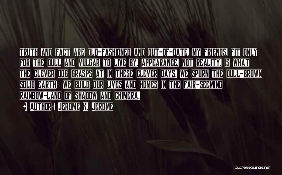 Jerome K. Jerome Quotes: Truth And Fact Are Old-fashioned And Out-of-date, My Friends, Fit Only For The Dull And Vulgar To Live By. Appearance,