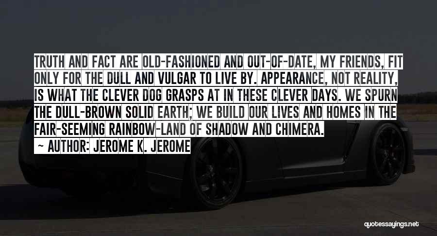 Jerome K. Jerome Quotes: Truth And Fact Are Old-fashioned And Out-of-date, My Friends, Fit Only For The Dull And Vulgar To Live By. Appearance,