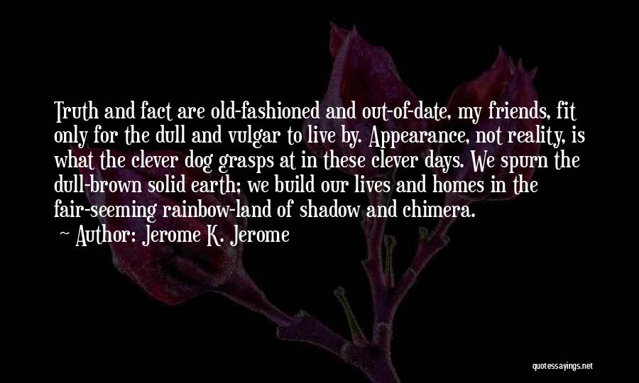 Jerome K. Jerome Quotes: Truth And Fact Are Old-fashioned And Out-of-date, My Friends, Fit Only For The Dull And Vulgar To Live By. Appearance,