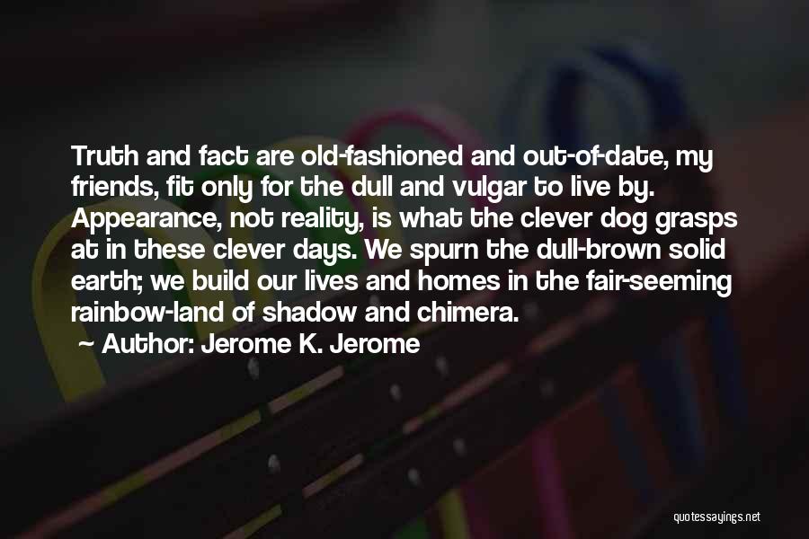 Jerome K. Jerome Quotes: Truth And Fact Are Old-fashioned And Out-of-date, My Friends, Fit Only For The Dull And Vulgar To Live By. Appearance,