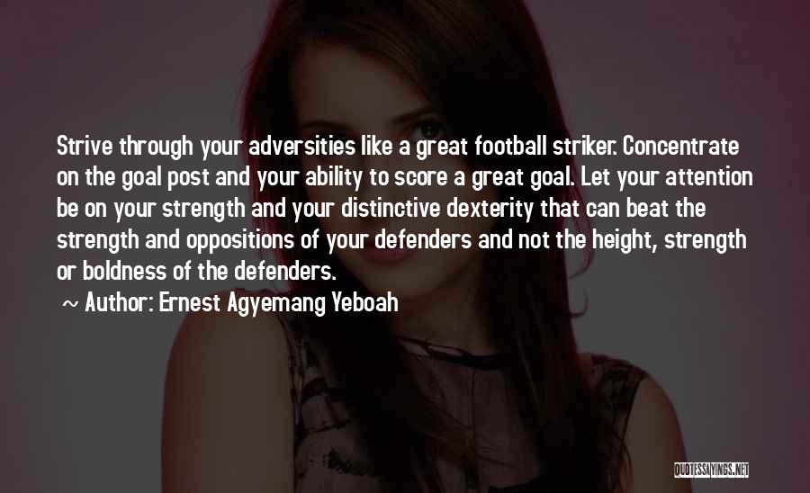 Ernest Agyemang Yeboah Quotes: Strive Through Your Adversities Like A Great Football Striker. Concentrate On The Goal Post And Your Ability To Score A