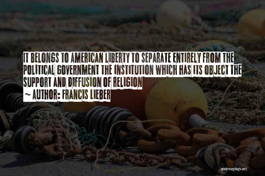 Francis Lieber Quotes: It Belongs To American Liberty To Separate Entirely From The Political Government The Institution Which Has Its Object The Support