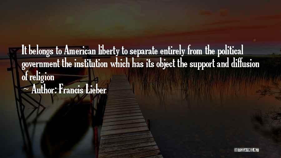 Francis Lieber Quotes: It Belongs To American Liberty To Separate Entirely From The Political Government The Institution Which Has Its Object The Support