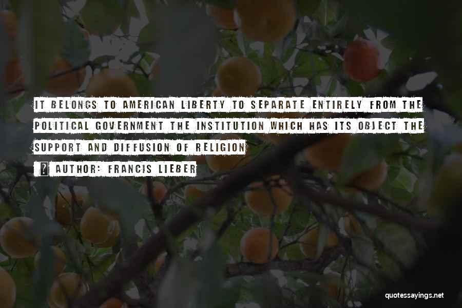 Francis Lieber Quotes: It Belongs To American Liberty To Separate Entirely From The Political Government The Institution Which Has Its Object The Support