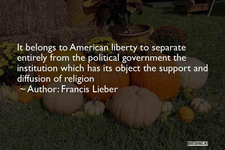 Francis Lieber Quotes: It Belongs To American Liberty To Separate Entirely From The Political Government The Institution Which Has Its Object The Support