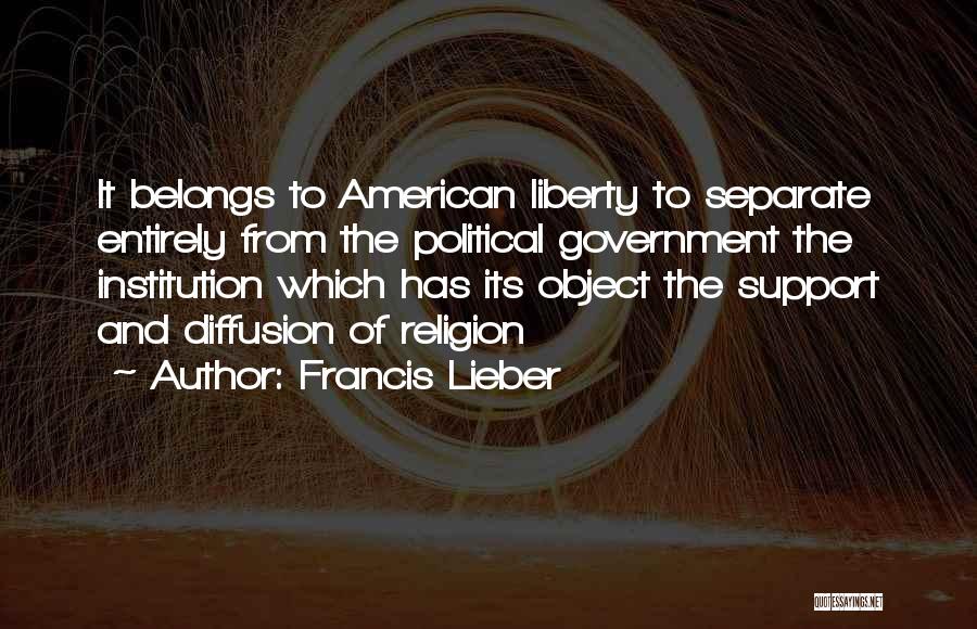 Francis Lieber Quotes: It Belongs To American Liberty To Separate Entirely From The Political Government The Institution Which Has Its Object The Support