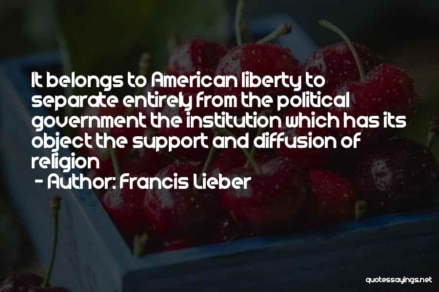 Francis Lieber Quotes: It Belongs To American Liberty To Separate Entirely From The Political Government The Institution Which Has Its Object The Support