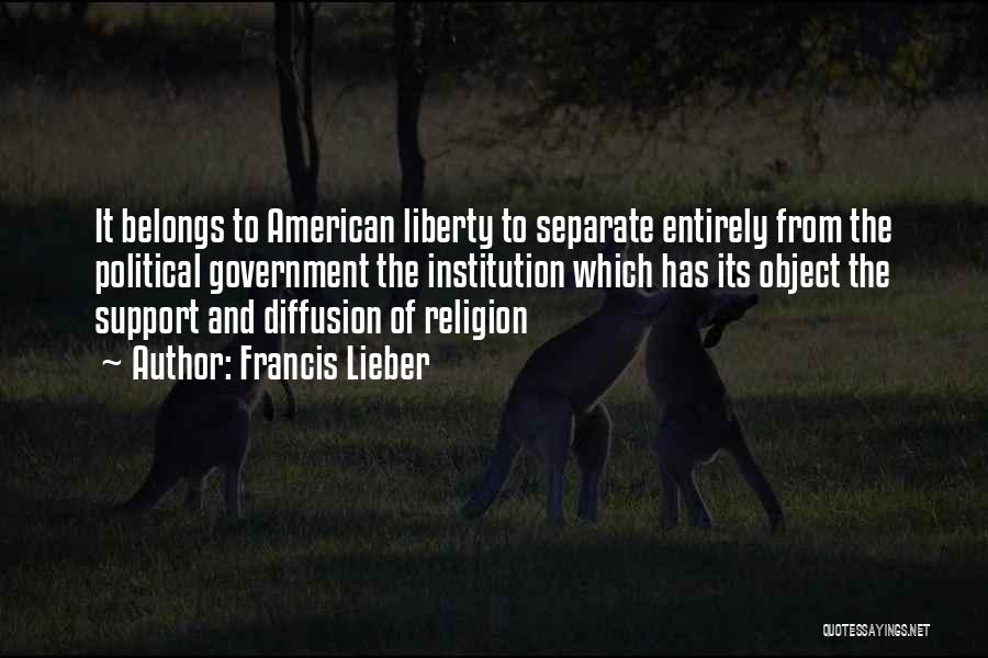 Francis Lieber Quotes: It Belongs To American Liberty To Separate Entirely From The Political Government The Institution Which Has Its Object The Support