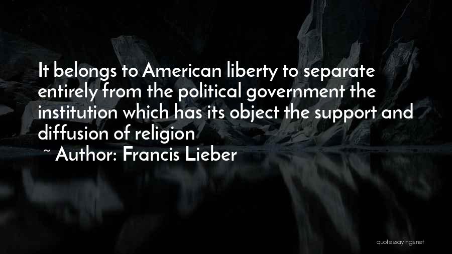 Francis Lieber Quotes: It Belongs To American Liberty To Separate Entirely From The Political Government The Institution Which Has Its Object The Support