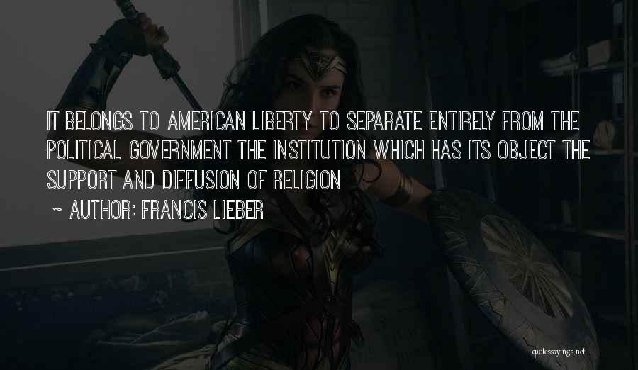 Francis Lieber Quotes: It Belongs To American Liberty To Separate Entirely From The Political Government The Institution Which Has Its Object The Support