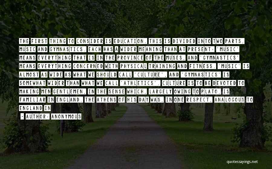Anonymous Quotes: The First Thing To Consider Is Education. This Is Divided Into Two Parts, Music And Gymnastics. Each Has A Wider
