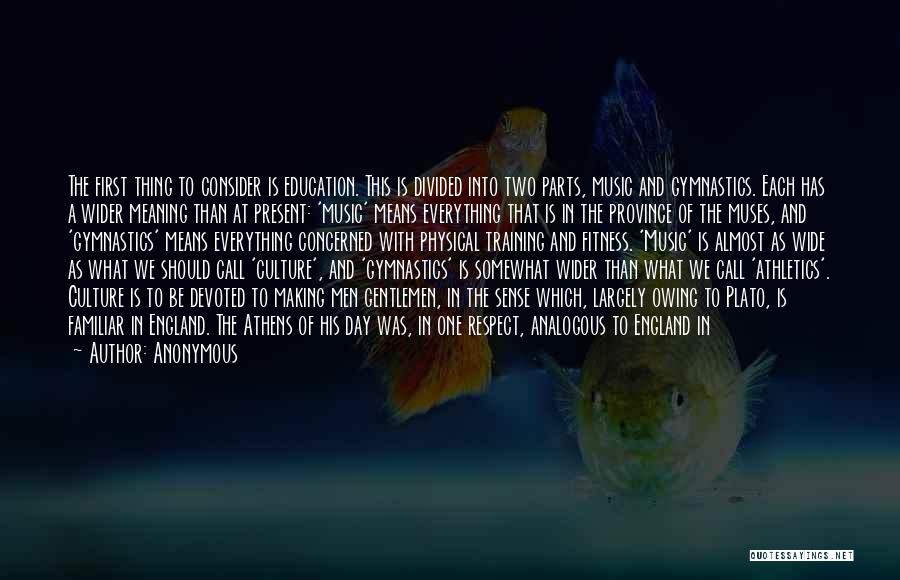 Anonymous Quotes: The First Thing To Consider Is Education. This Is Divided Into Two Parts, Music And Gymnastics. Each Has A Wider