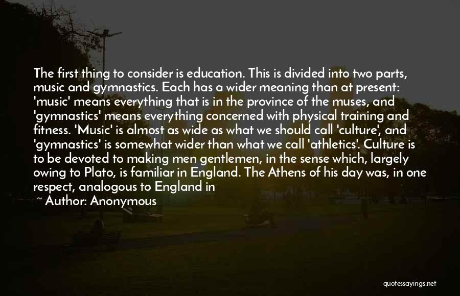 Anonymous Quotes: The First Thing To Consider Is Education. This Is Divided Into Two Parts, Music And Gymnastics. Each Has A Wider