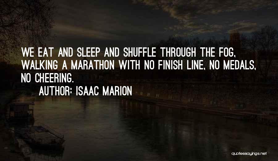 Isaac Marion Quotes: We Eat And Sleep And Shuffle Through The Fog, Walking A Marathon With No Finish Line, No Medals, No Cheering.