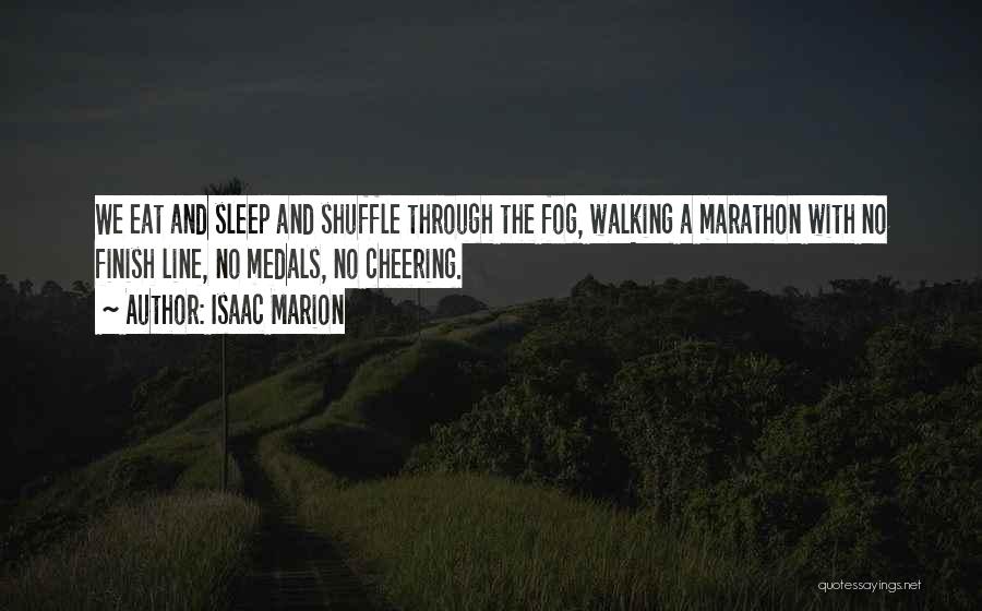 Isaac Marion Quotes: We Eat And Sleep And Shuffle Through The Fog, Walking A Marathon With No Finish Line, No Medals, No Cheering.