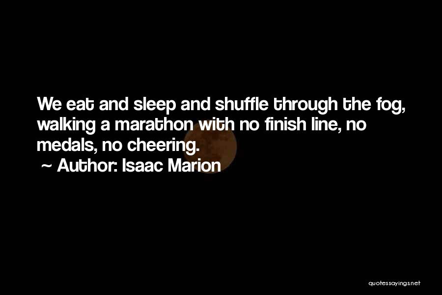 Isaac Marion Quotes: We Eat And Sleep And Shuffle Through The Fog, Walking A Marathon With No Finish Line, No Medals, No Cheering.