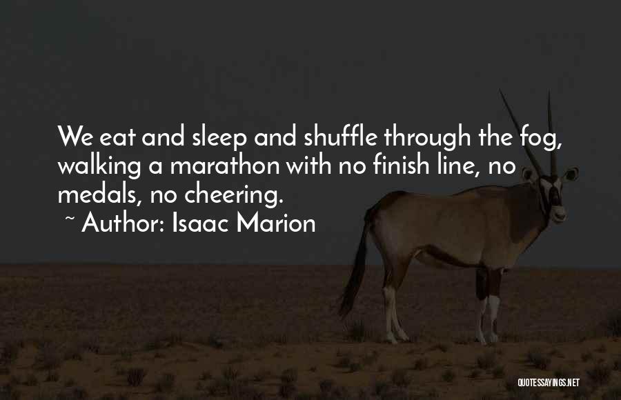 Isaac Marion Quotes: We Eat And Sleep And Shuffle Through The Fog, Walking A Marathon With No Finish Line, No Medals, No Cheering.