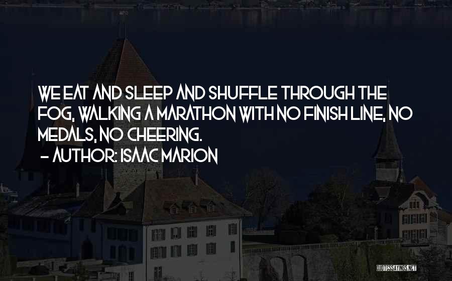 Isaac Marion Quotes: We Eat And Sleep And Shuffle Through The Fog, Walking A Marathon With No Finish Line, No Medals, No Cheering.