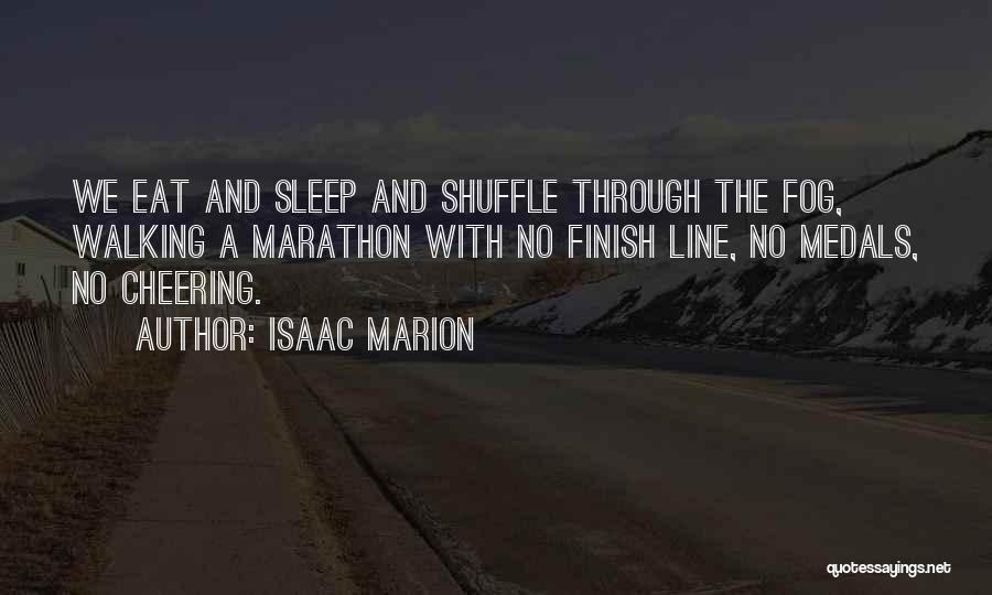 Isaac Marion Quotes: We Eat And Sleep And Shuffle Through The Fog, Walking A Marathon With No Finish Line, No Medals, No Cheering.