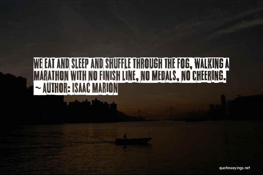 Isaac Marion Quotes: We Eat And Sleep And Shuffle Through The Fog, Walking A Marathon With No Finish Line, No Medals, No Cheering.