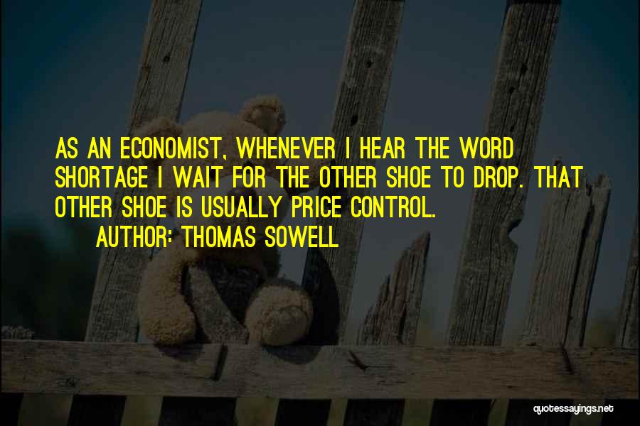 Thomas Sowell Quotes: As An Economist, Whenever I Hear The Word Shortage I Wait For The Other Shoe To Drop. That Other Shoe