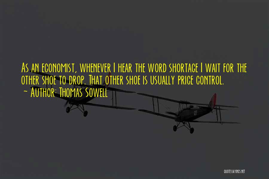 Thomas Sowell Quotes: As An Economist, Whenever I Hear The Word Shortage I Wait For The Other Shoe To Drop. That Other Shoe