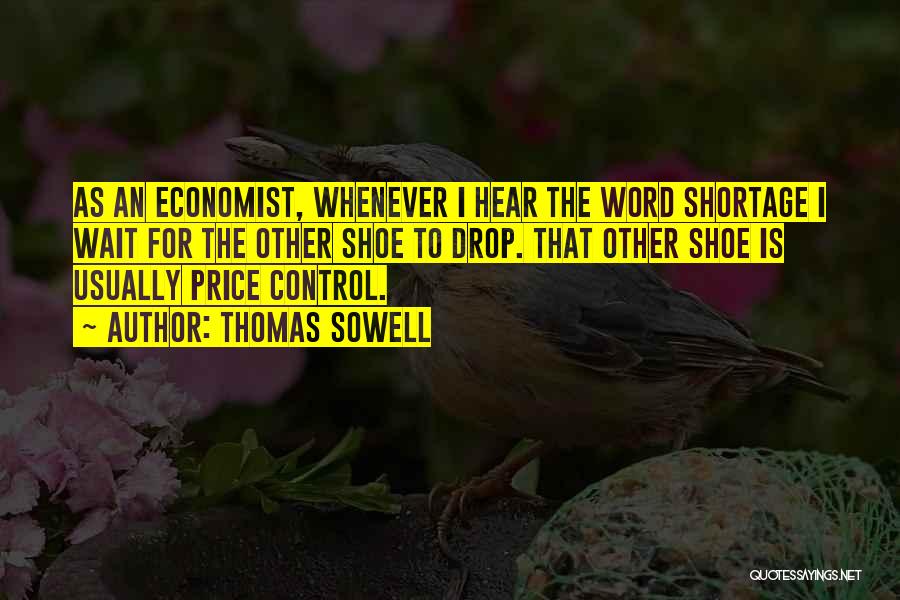 Thomas Sowell Quotes: As An Economist, Whenever I Hear The Word Shortage I Wait For The Other Shoe To Drop. That Other Shoe