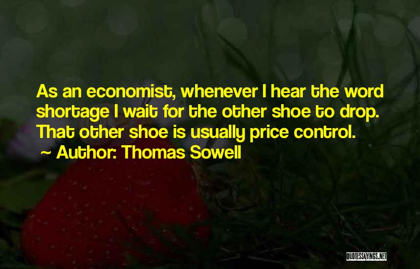 Thomas Sowell Quotes: As An Economist, Whenever I Hear The Word Shortage I Wait For The Other Shoe To Drop. That Other Shoe