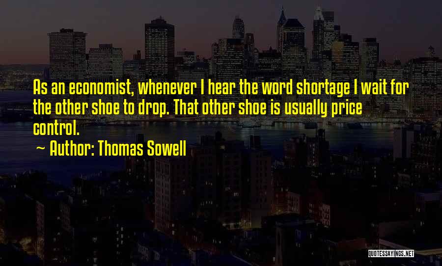 Thomas Sowell Quotes: As An Economist, Whenever I Hear The Word Shortage I Wait For The Other Shoe To Drop. That Other Shoe