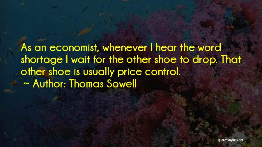 Thomas Sowell Quotes: As An Economist, Whenever I Hear The Word Shortage I Wait For The Other Shoe To Drop. That Other Shoe