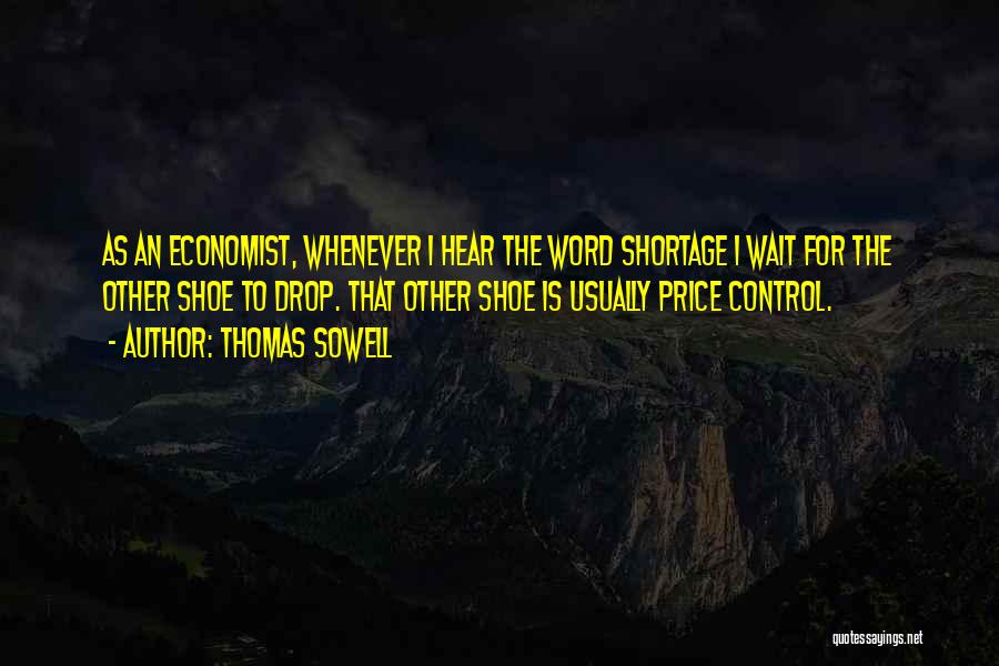 Thomas Sowell Quotes: As An Economist, Whenever I Hear The Word Shortage I Wait For The Other Shoe To Drop. That Other Shoe