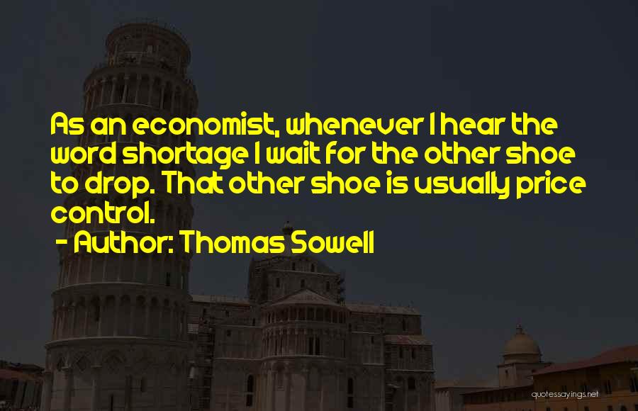 Thomas Sowell Quotes: As An Economist, Whenever I Hear The Word Shortage I Wait For The Other Shoe To Drop. That Other Shoe