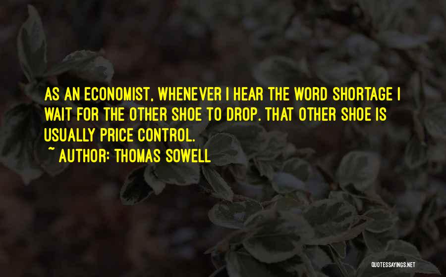 Thomas Sowell Quotes: As An Economist, Whenever I Hear The Word Shortage I Wait For The Other Shoe To Drop. That Other Shoe