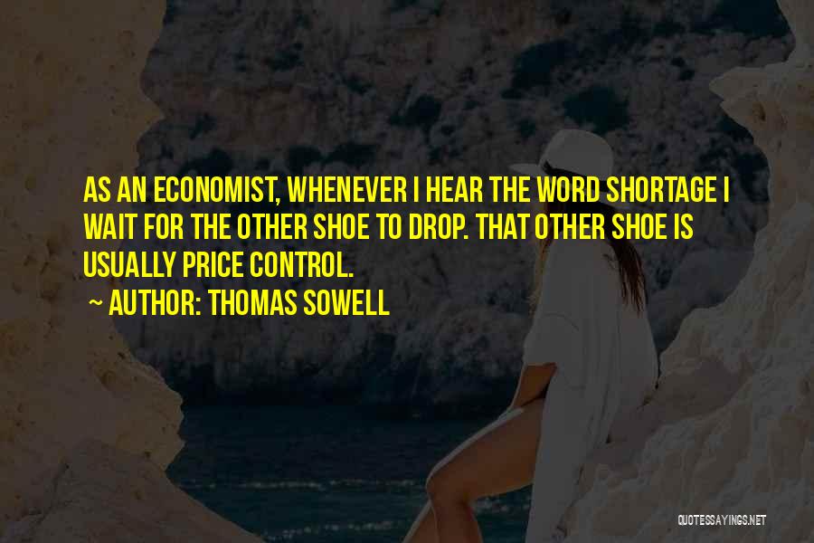Thomas Sowell Quotes: As An Economist, Whenever I Hear The Word Shortage I Wait For The Other Shoe To Drop. That Other Shoe
