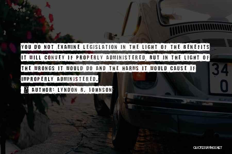 Lyndon B. Johnson Quotes: You Do Not Examine Legislation In The Light Of The Benefits It Will Convey If Properly Administered, But In The