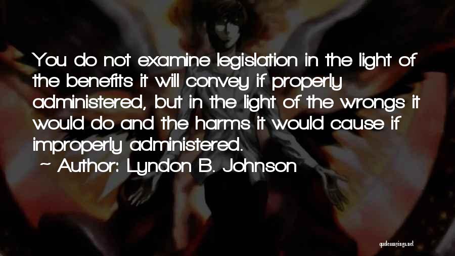 Lyndon B. Johnson Quotes: You Do Not Examine Legislation In The Light Of The Benefits It Will Convey If Properly Administered, But In The