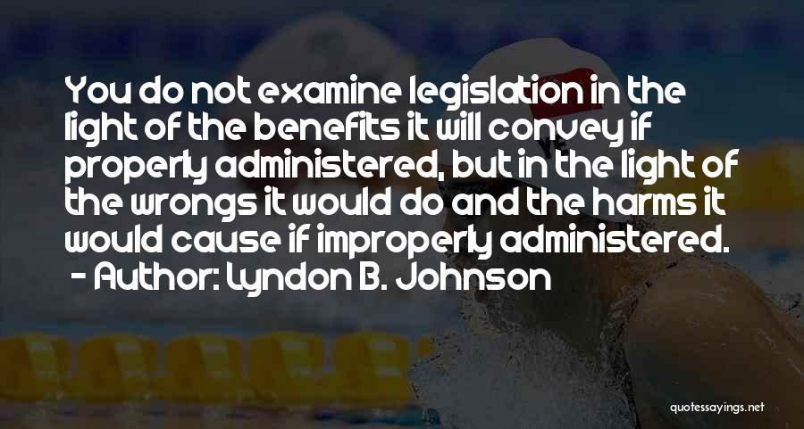Lyndon B. Johnson Quotes: You Do Not Examine Legislation In The Light Of The Benefits It Will Convey If Properly Administered, But In The