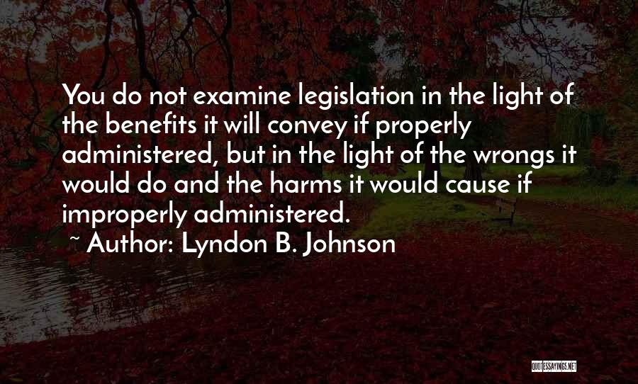 Lyndon B. Johnson Quotes: You Do Not Examine Legislation In The Light Of The Benefits It Will Convey If Properly Administered, But In The