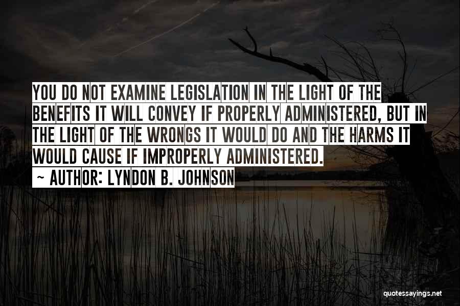 Lyndon B. Johnson Quotes: You Do Not Examine Legislation In The Light Of The Benefits It Will Convey If Properly Administered, But In The