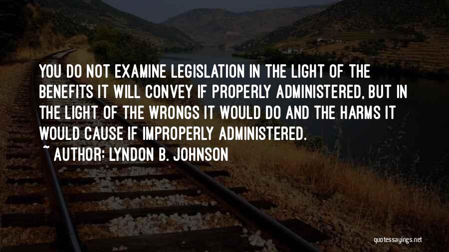 Lyndon B. Johnson Quotes: You Do Not Examine Legislation In The Light Of The Benefits It Will Convey If Properly Administered, But In The