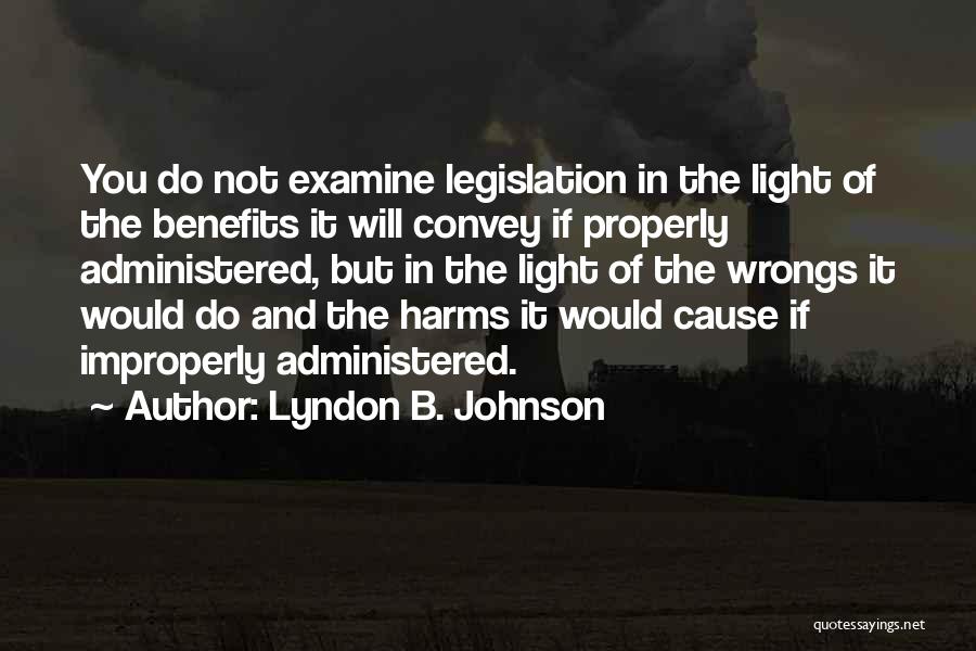 Lyndon B. Johnson Quotes: You Do Not Examine Legislation In The Light Of The Benefits It Will Convey If Properly Administered, But In The