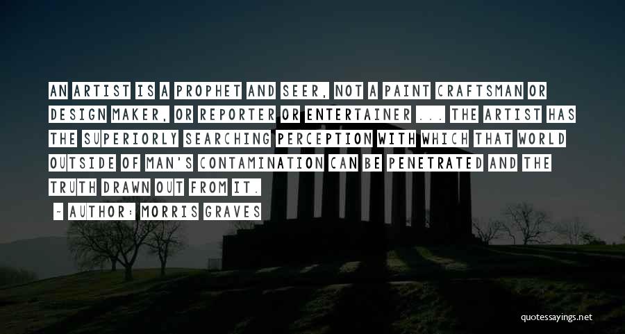 Morris Graves Quotes: An Artist Is A Prophet And Seer, Not A Paint Craftsman Or Design Maker, Or Reporter Or Entertainer ... The