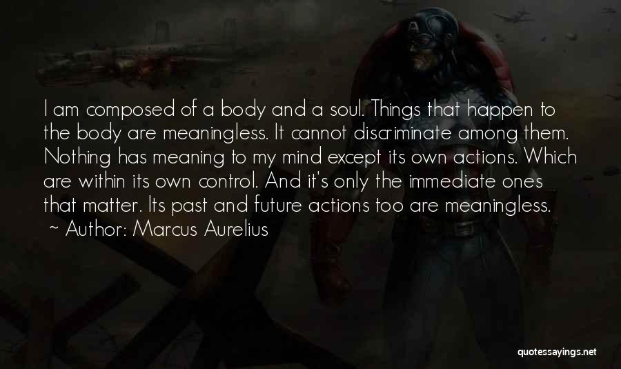 Marcus Aurelius Quotes: I Am Composed Of A Body And A Soul. Things That Happen To The Body Are Meaningless. It Cannot Discriminate