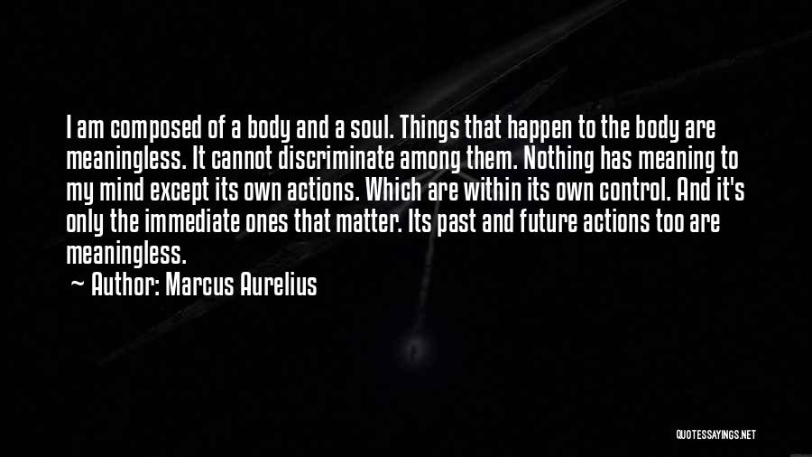 Marcus Aurelius Quotes: I Am Composed Of A Body And A Soul. Things That Happen To The Body Are Meaningless. It Cannot Discriminate