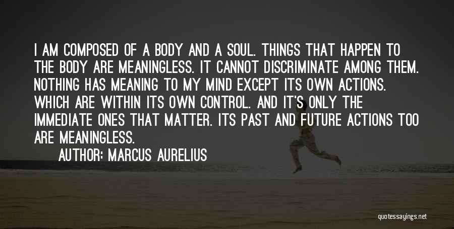 Marcus Aurelius Quotes: I Am Composed Of A Body And A Soul. Things That Happen To The Body Are Meaningless. It Cannot Discriminate